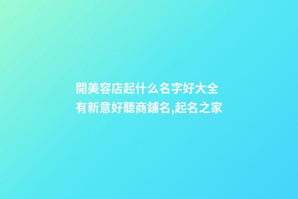 開美容店起什么名字好大全 有新意好聽商鋪名,起名之家-第1張-店鋪起名-玄機派